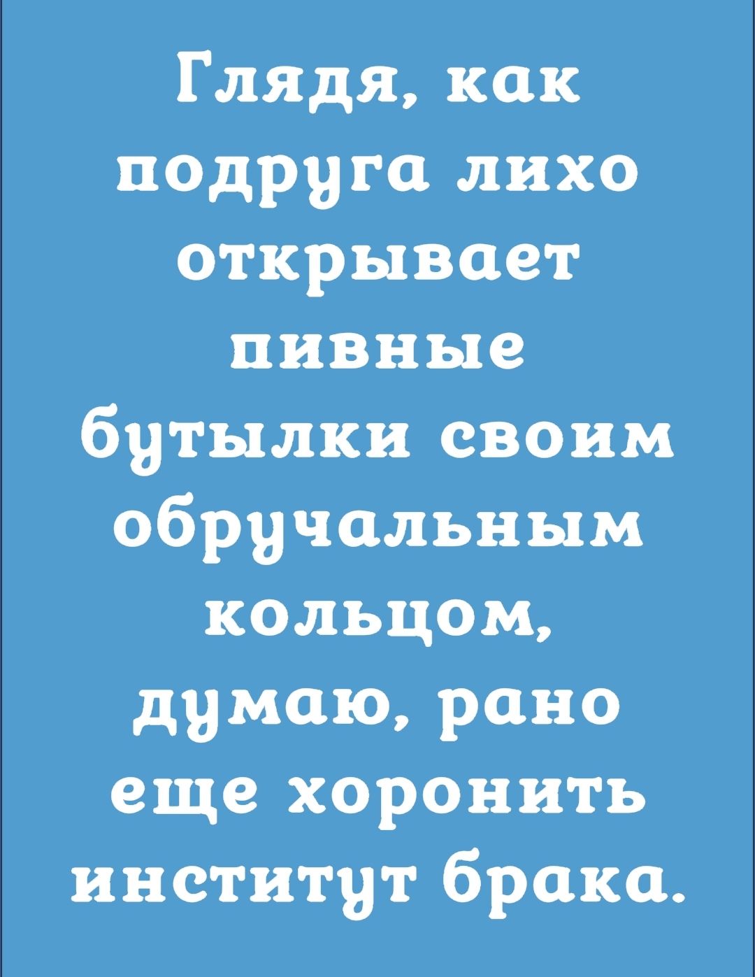 Глядя как подруга лихо открывает пивные бутылки своим обручальным кольцом думаю рано еще хоронить институт брака