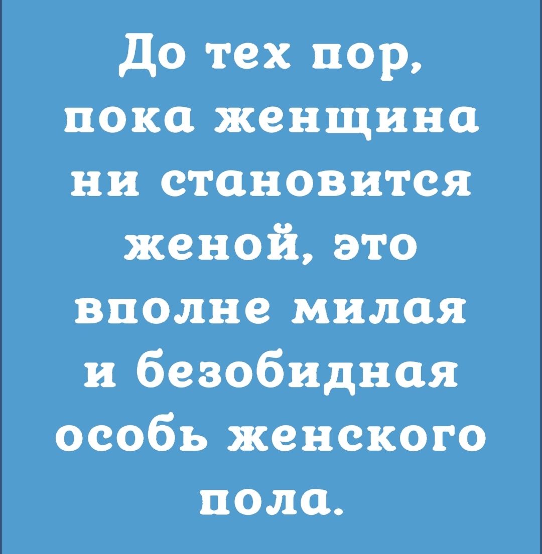 до тех пор пока женщина ни становится женой это вполне милая и безобидная особь женского пола