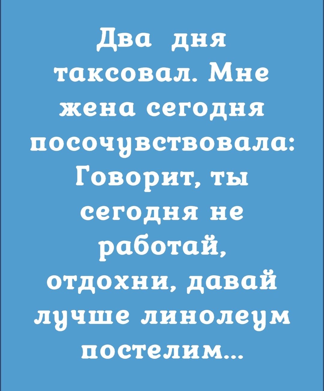 Два дня таксовал Мне жена сегодня посочувствовала Говорит ты сегодня не работай отдохни давай лучше линолеум постелим