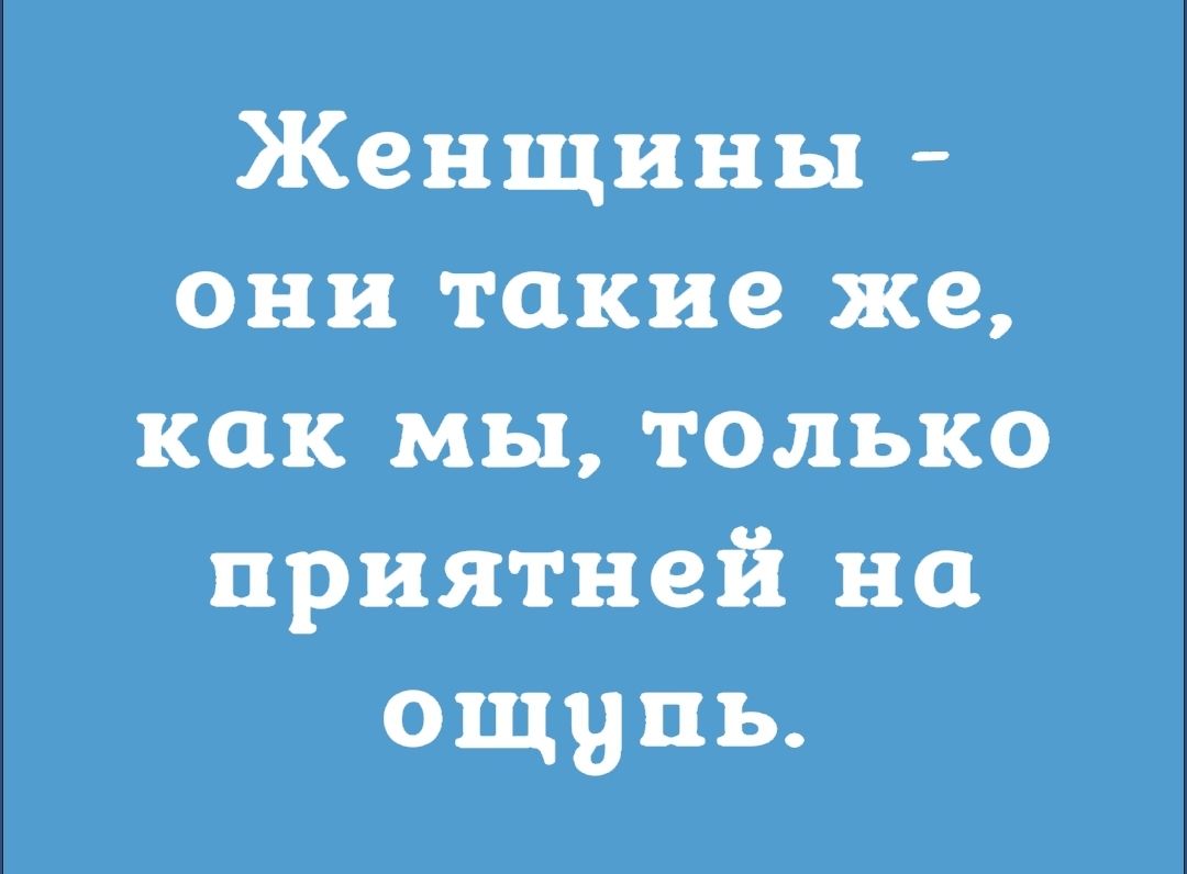 Женщины они такие же как мы только приятней на ощупь