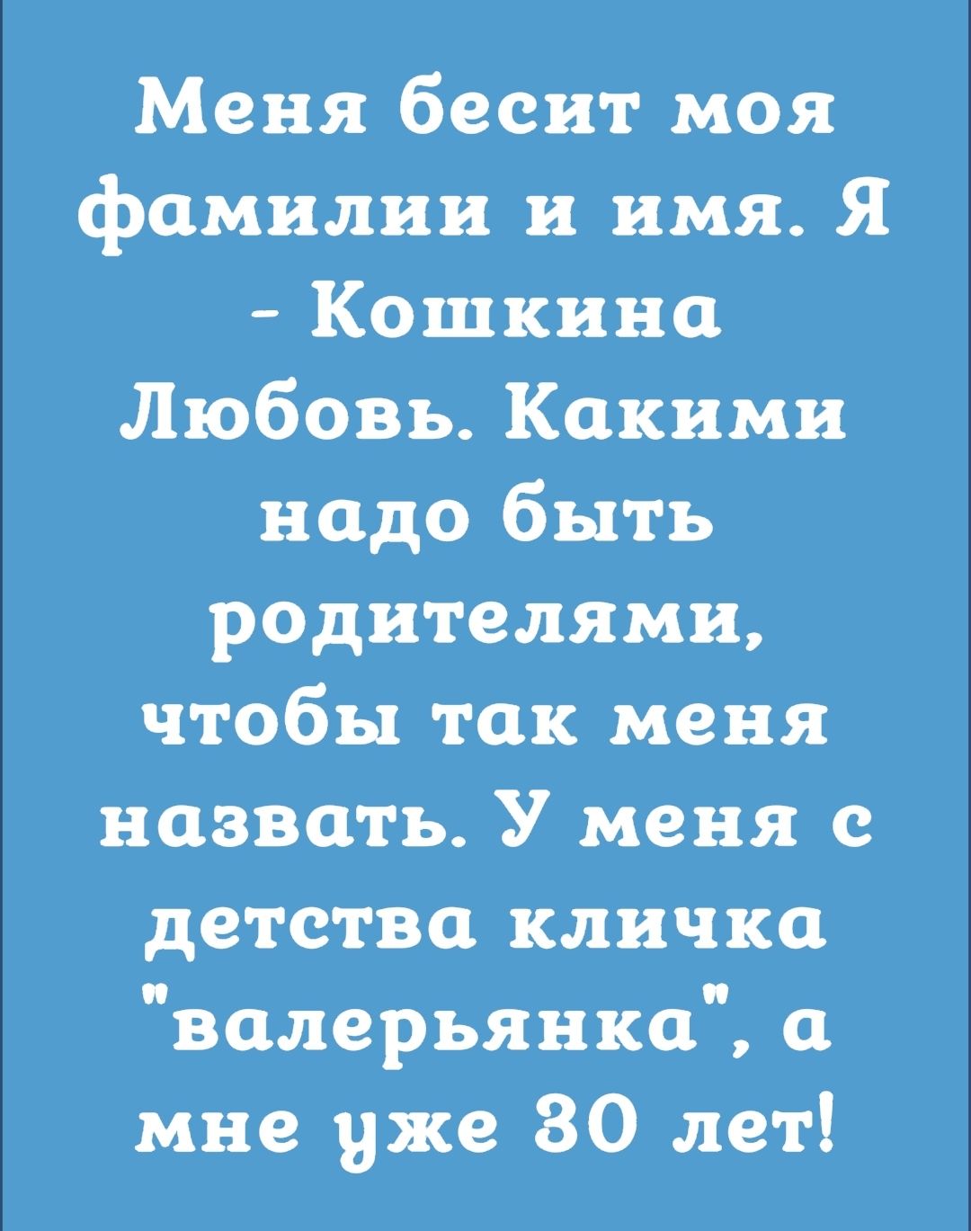 Меня бесит моя фамилии и имя Я Кашкина Любовь Какими надо быть родителями чтобы так меня назвать У меня с детствц кличка валерьянки мне уже 80 лет