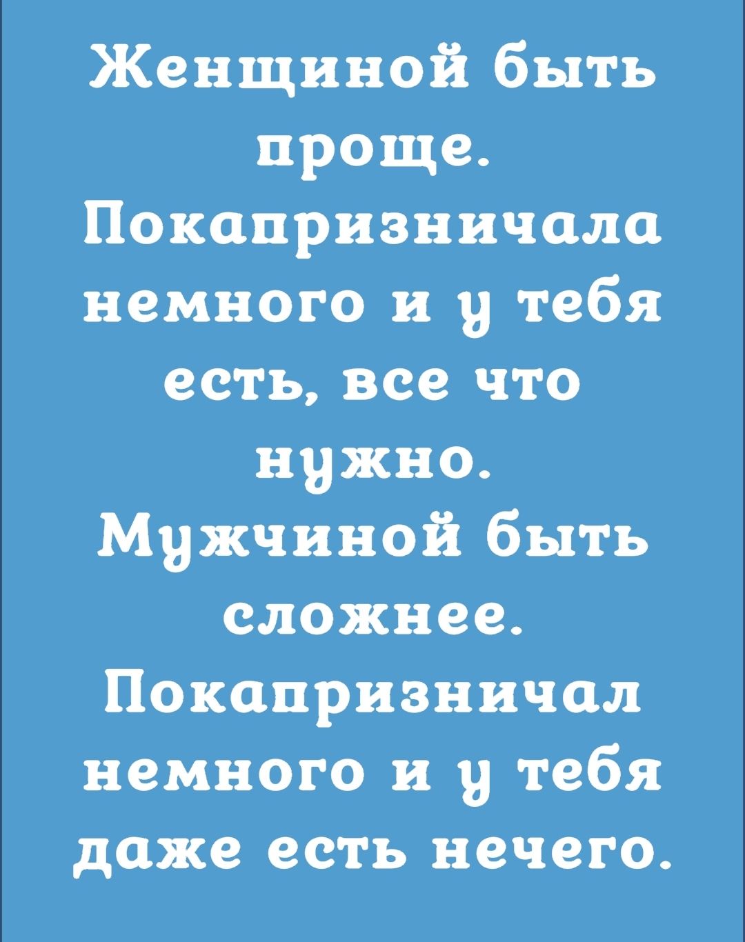 Женщиной быть проще Покопризничола немного и и тебя есть все что нужно Мужчиной быть сложнее Покопризннчал немного и и тебя даже есть нечего