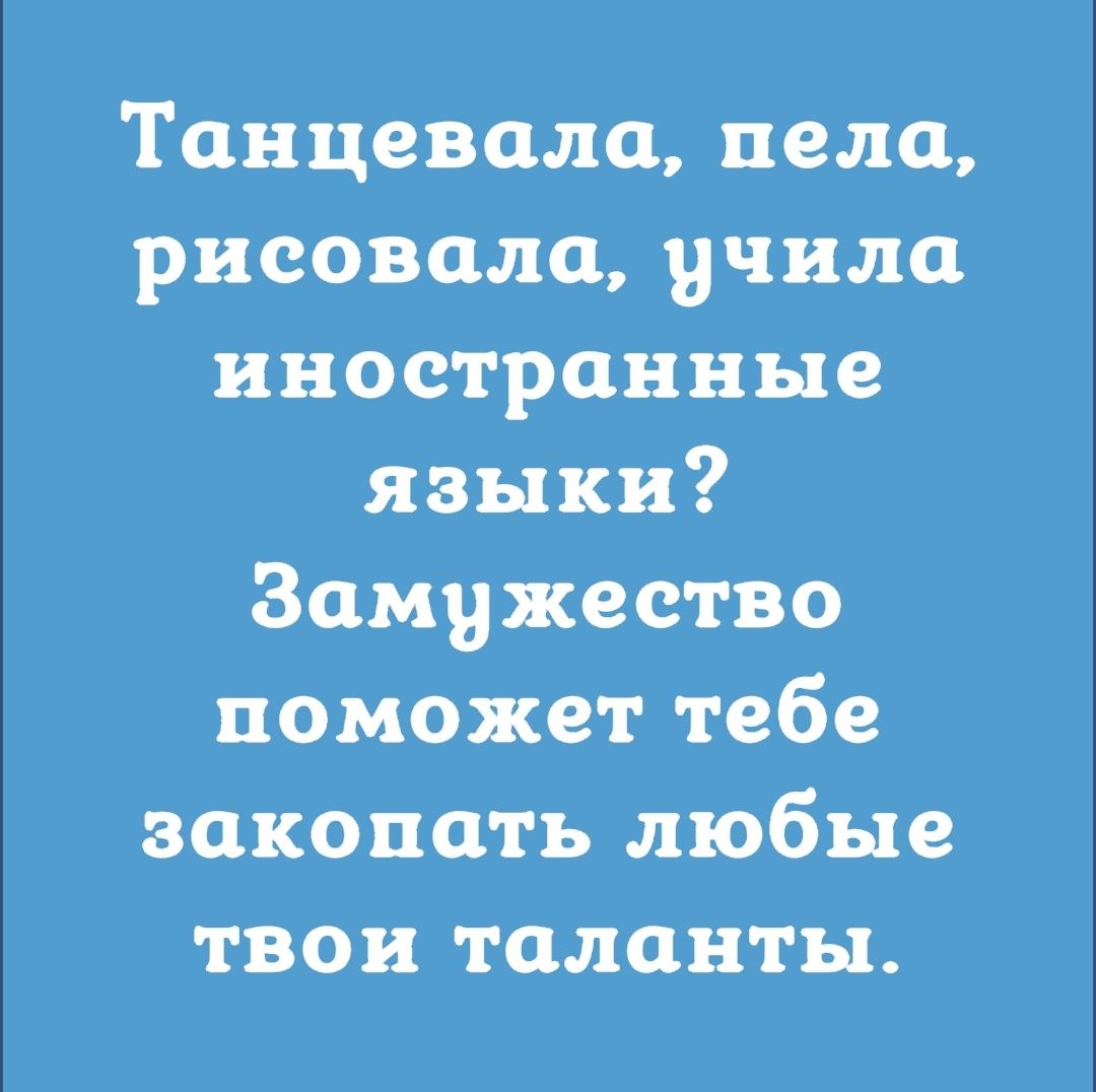 Танцевали пела рисовала учила иностранные языки Замужество поможет тебе закопать любые твои таланты