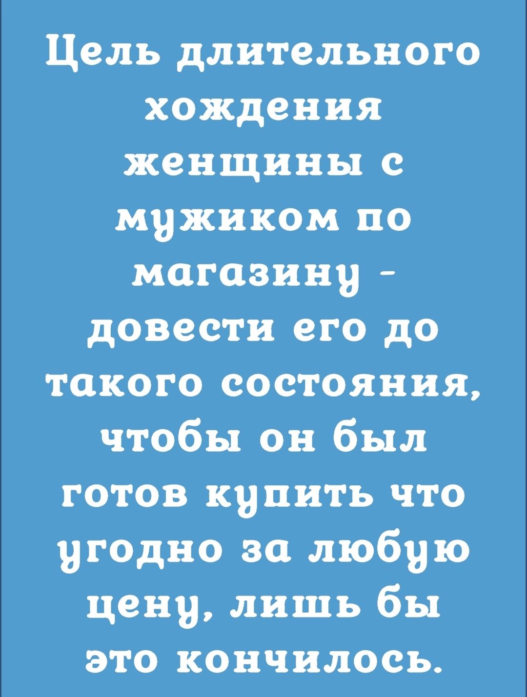 Цель длитедьного хождения женщины с мужиком по магазину довести его до такого состояния чтобы он был готов купить что угодно за любую цену лишь бы это кончилось