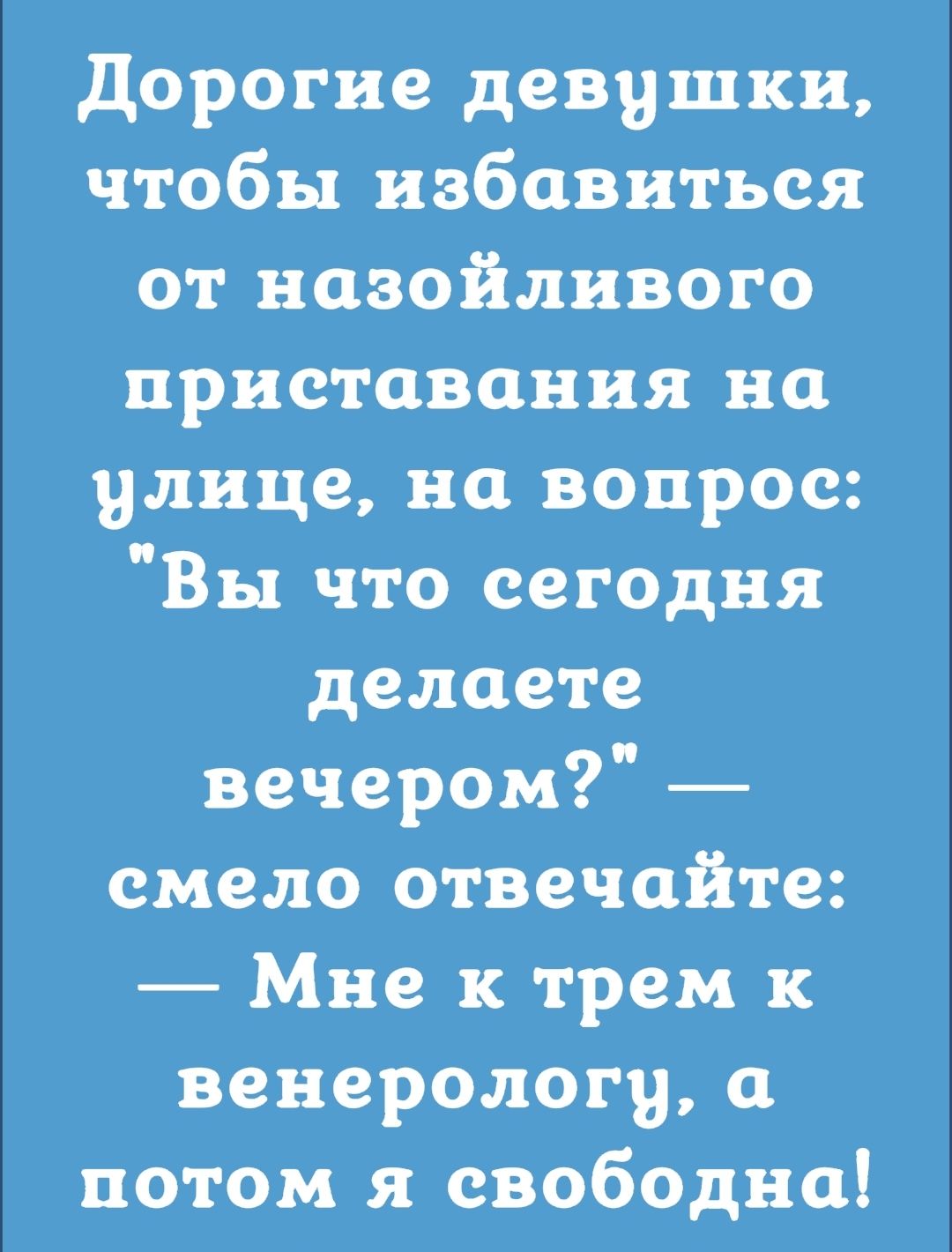 дорогие девушки чтобы избавиться от назойливого приставания на улице на вопрос Вы что сегодня делаете вечером смело отвечайте Мне к трем венеролог а потом я свободна