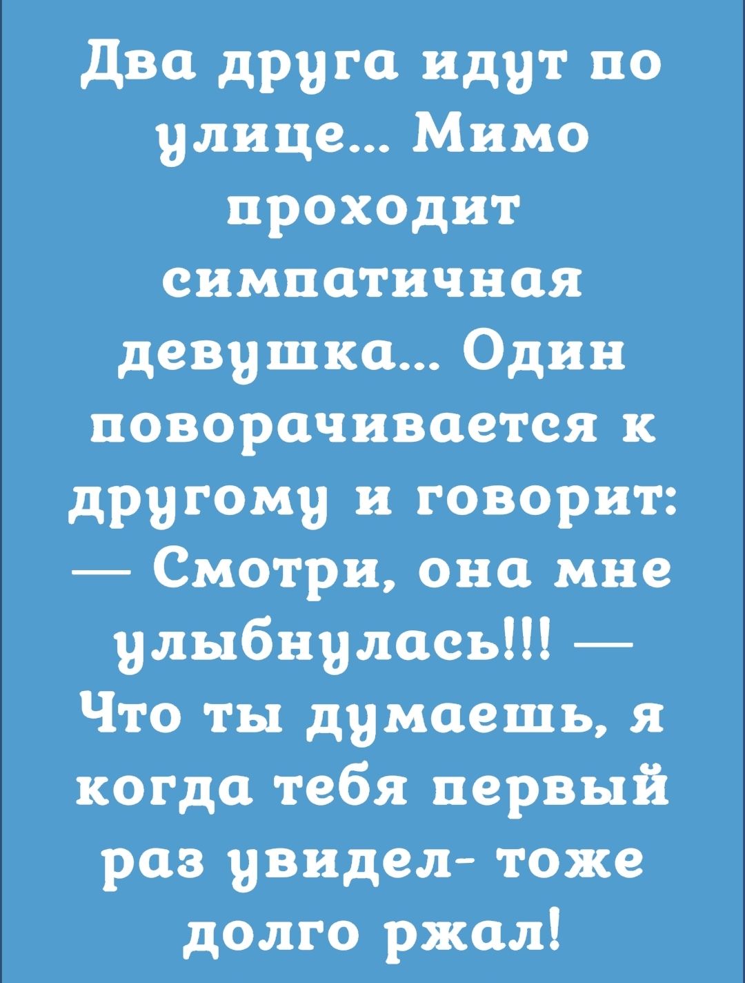 Два друга идут по улице Мимо проходит симпатичная девушка Один поворачивается к другоми и говорит Смотри она мне улыбнулась Что ты думаешь я когда тебя первый раз увидел тоже долго ржал