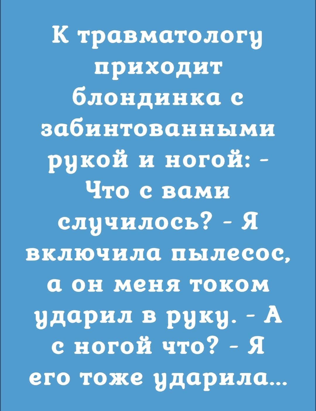 К травматологу приходит блондинка с забинтованными рукой и ногой Что с вами случилосъ Я включила пылесос а он меня током ударил в руку А с ногой что Я его тоже ударила