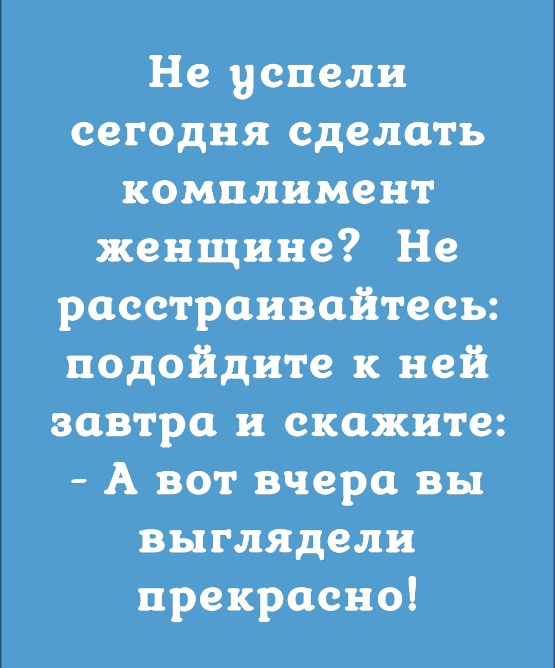 Не успели сегодня сделать комплимент женщи не Не расстраивайтесь подойдите к ней завтра и скажите А вот вчера вы выглядели прекрасно