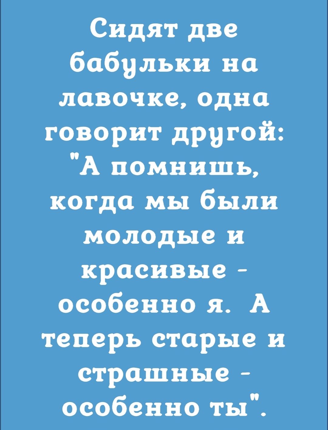 Сидят две бабульки на лавочке одна говорит другой А помнишь когда мы были молодые и красивые особенно я А теперь старые и страшные особенно ты