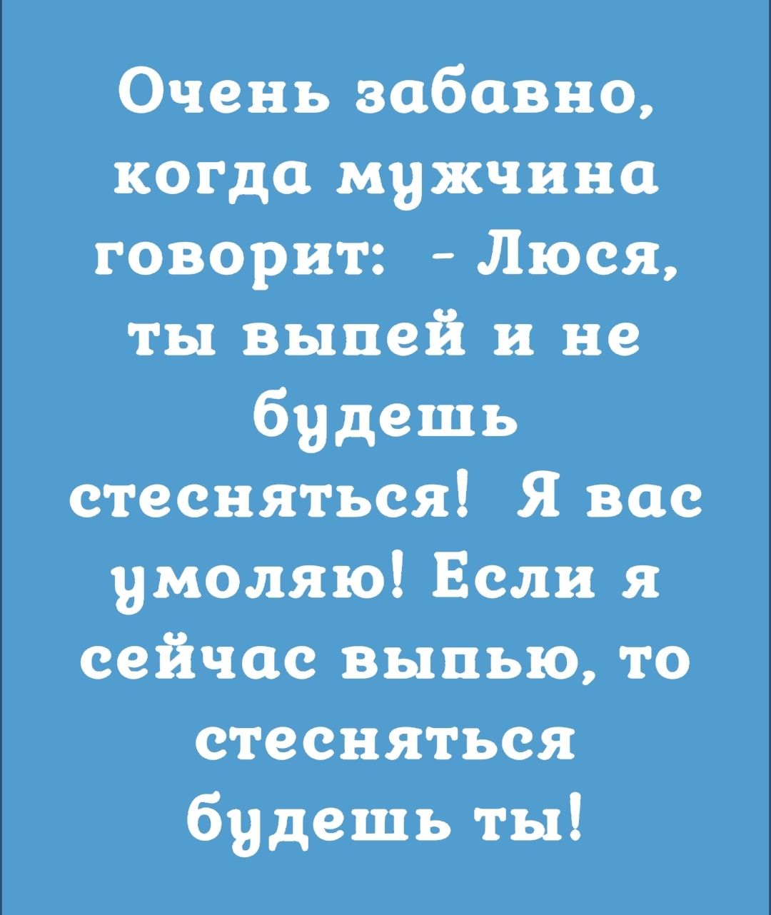 Очень забавно когда мужчина говорит Люся ты выпей и не будешь стесняться Я вас умоляю Если я сейчас выпью то стесняться будешь ты