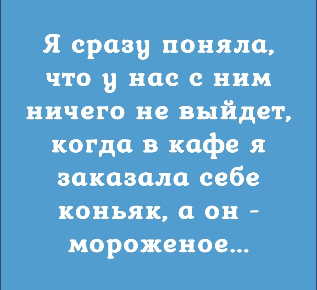 Я сразу поняла что у нас с ним ничего не выйдет когда в кафе я заказало себе коньяк и он мороженое