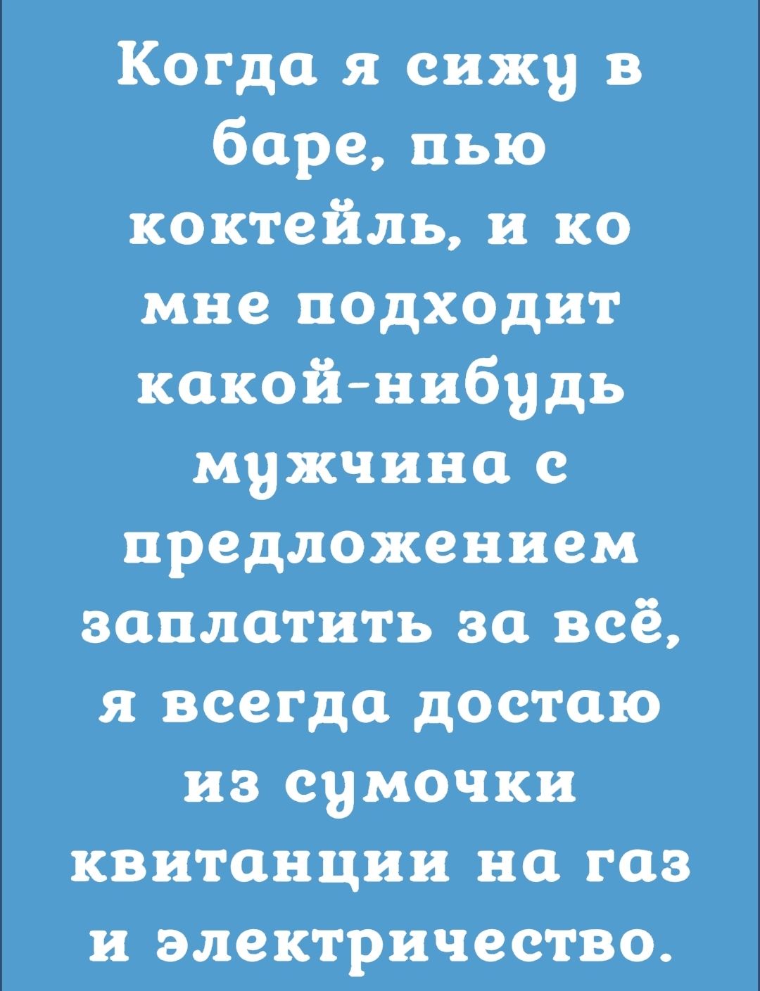 Когда я сижу в баре пью коктейль и ко мне подходит какойнибудь мужчина с предложением заплатить за всё я всегда достаю из сумочки квитанции на газ и электричество