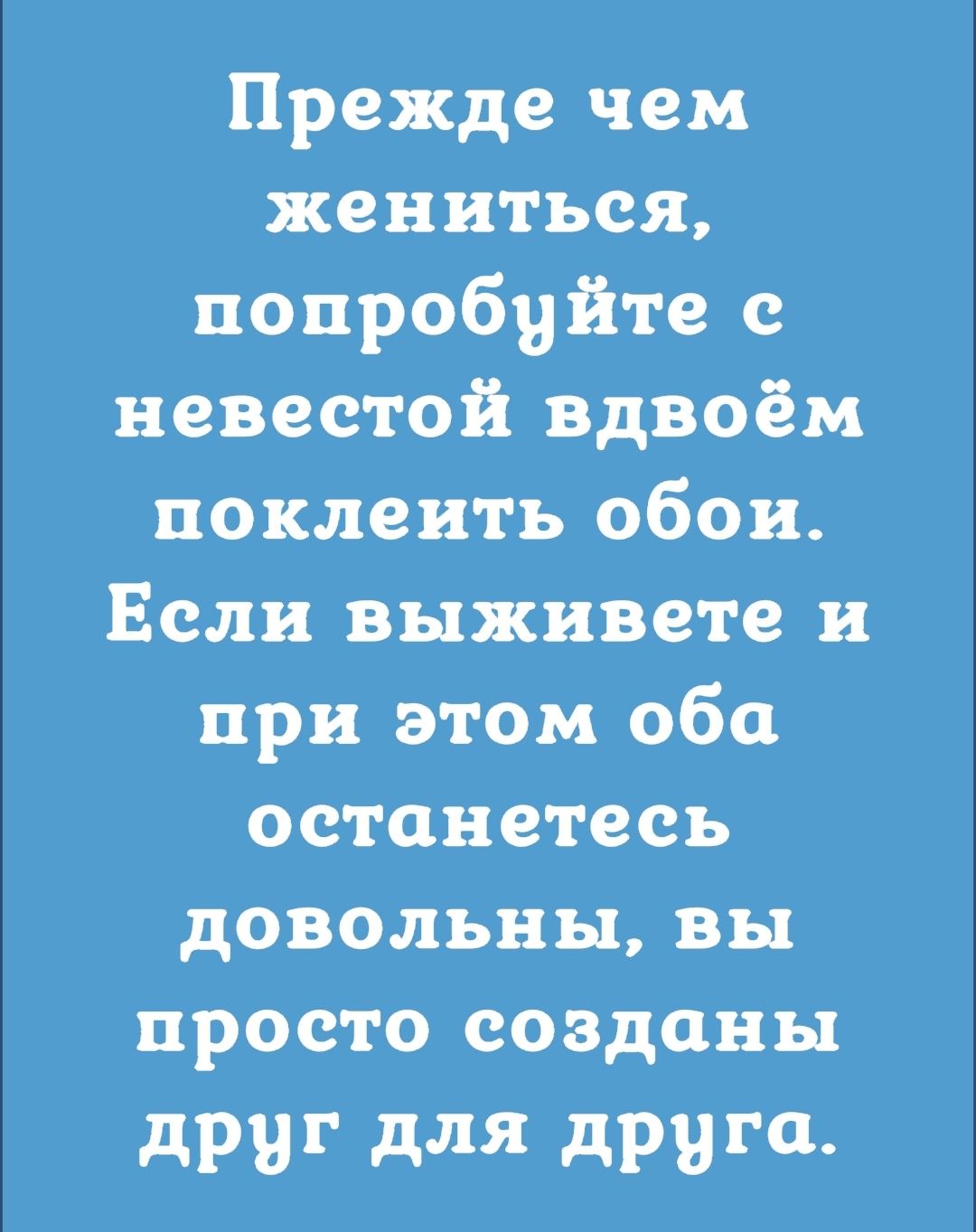 Прежде чем жениться попробуйте с невестой вдвоём поклеить обои Если выживете и при этом обо останетесь довольны вы просто созданы дру Г для дрв ГЦ