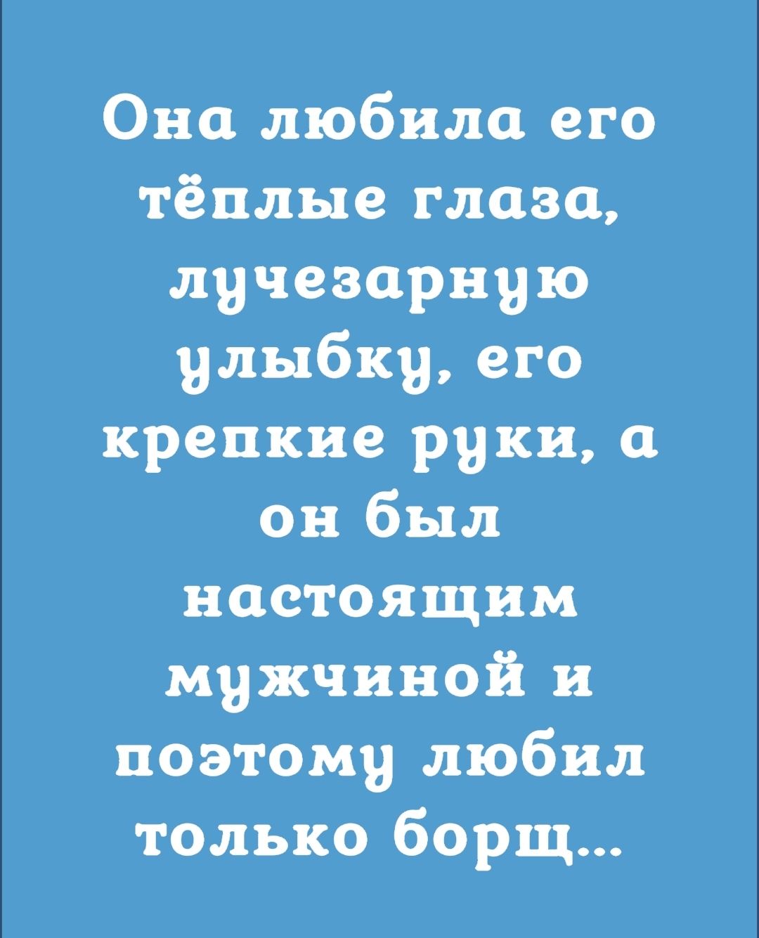 Она любила его тёплые глаза лучезарную улыбку его крепкие руки а он был настоящим мужчиной и поэтому любил только борщ