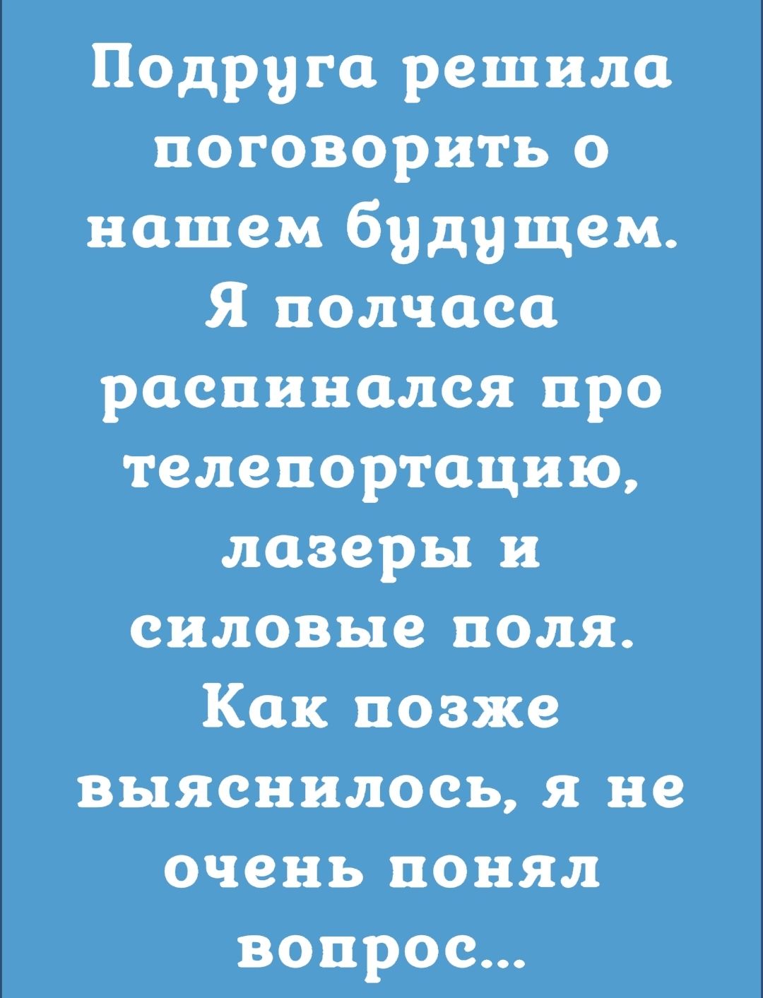 Подруга решила поговорить о нашем будущем Я полчаса распинался про телепортацию лазеры и силовые поля Как позже выяснилось я не очень понял вопрос