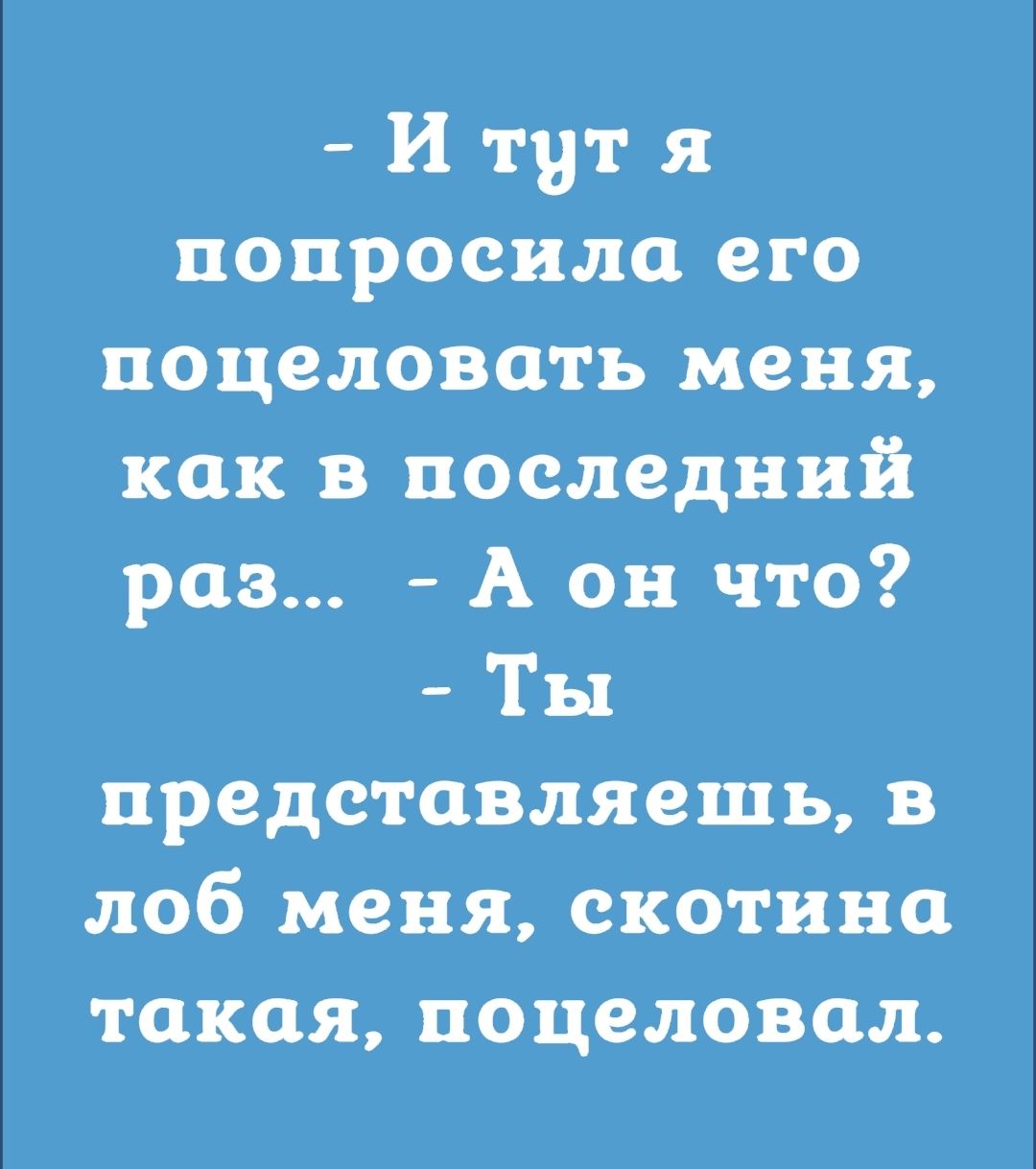 И тут я попросила его поцеловать меня как в последний раз А он что Ты представляешь в лоб меня скотина такая поцеловал