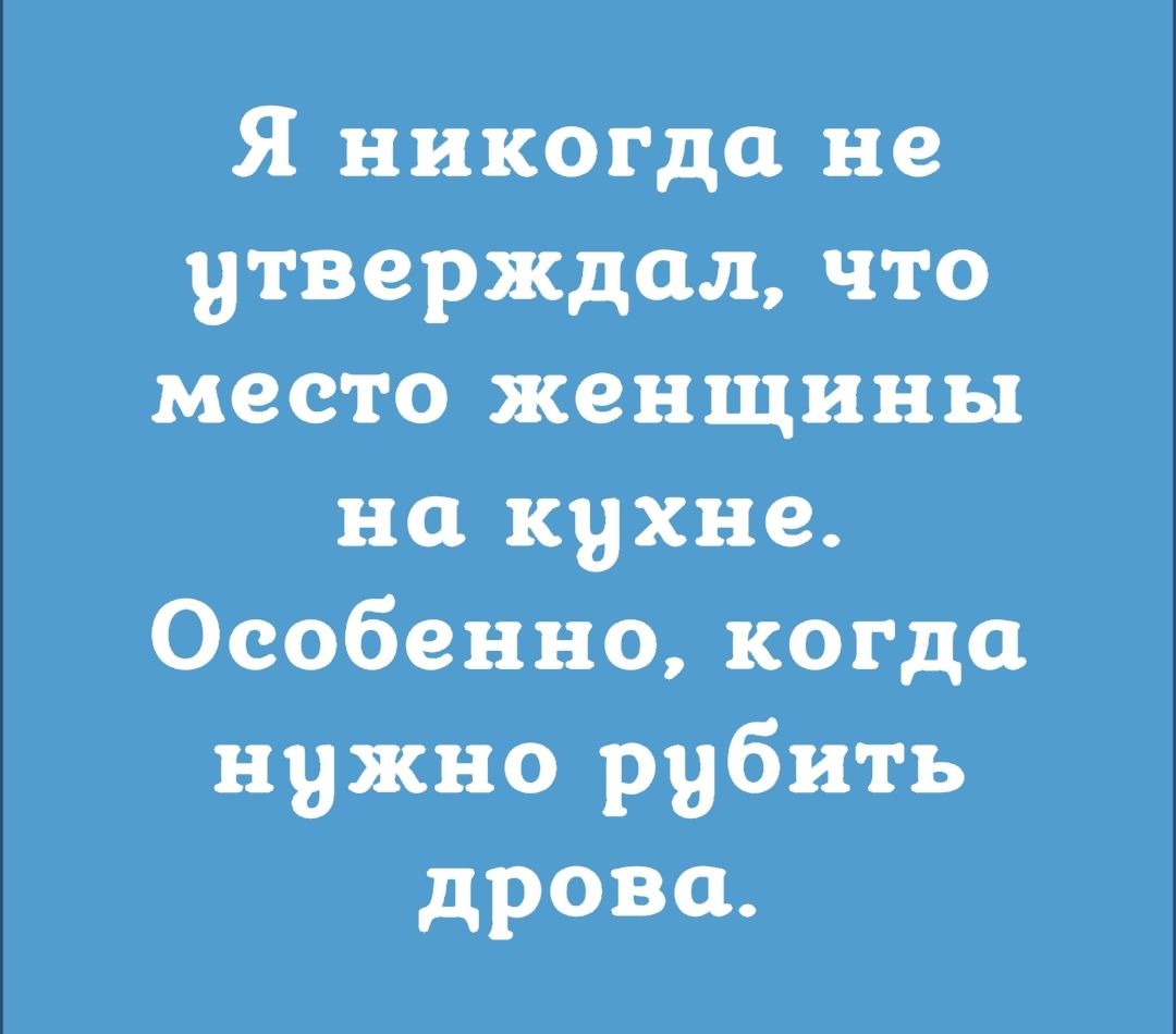 Я никогда не утверждал что место женщины на кухне Особенно когда нужно рубить дрова