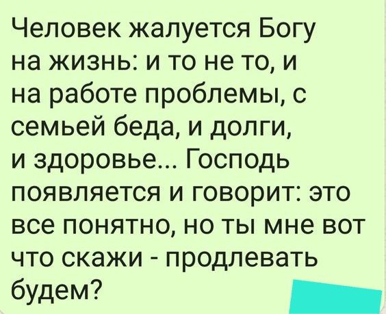 Человек жалуется Богу на жизнь и то не то и на работе проблемы с семьей беда и долги и здоровье Господь появляется и говорит это все понятно но ты мне вот что скажи продлевать будет _