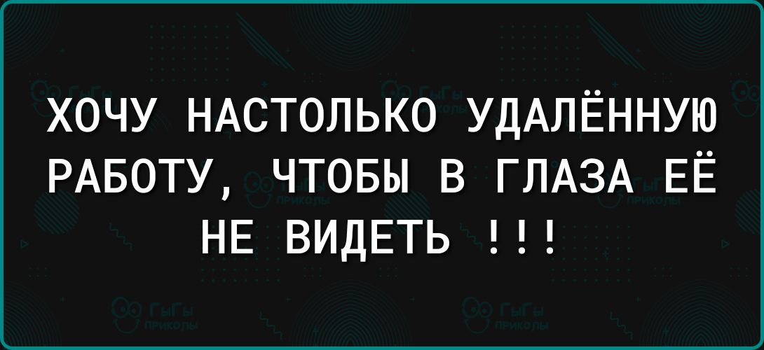 ХОЧУ НАСТОЛЬКО УДАЛЁННУЮ РАБОТУ ЧТОБЫ В ГЛАЗА ЕЁ НЕ ВИДЕТЬ