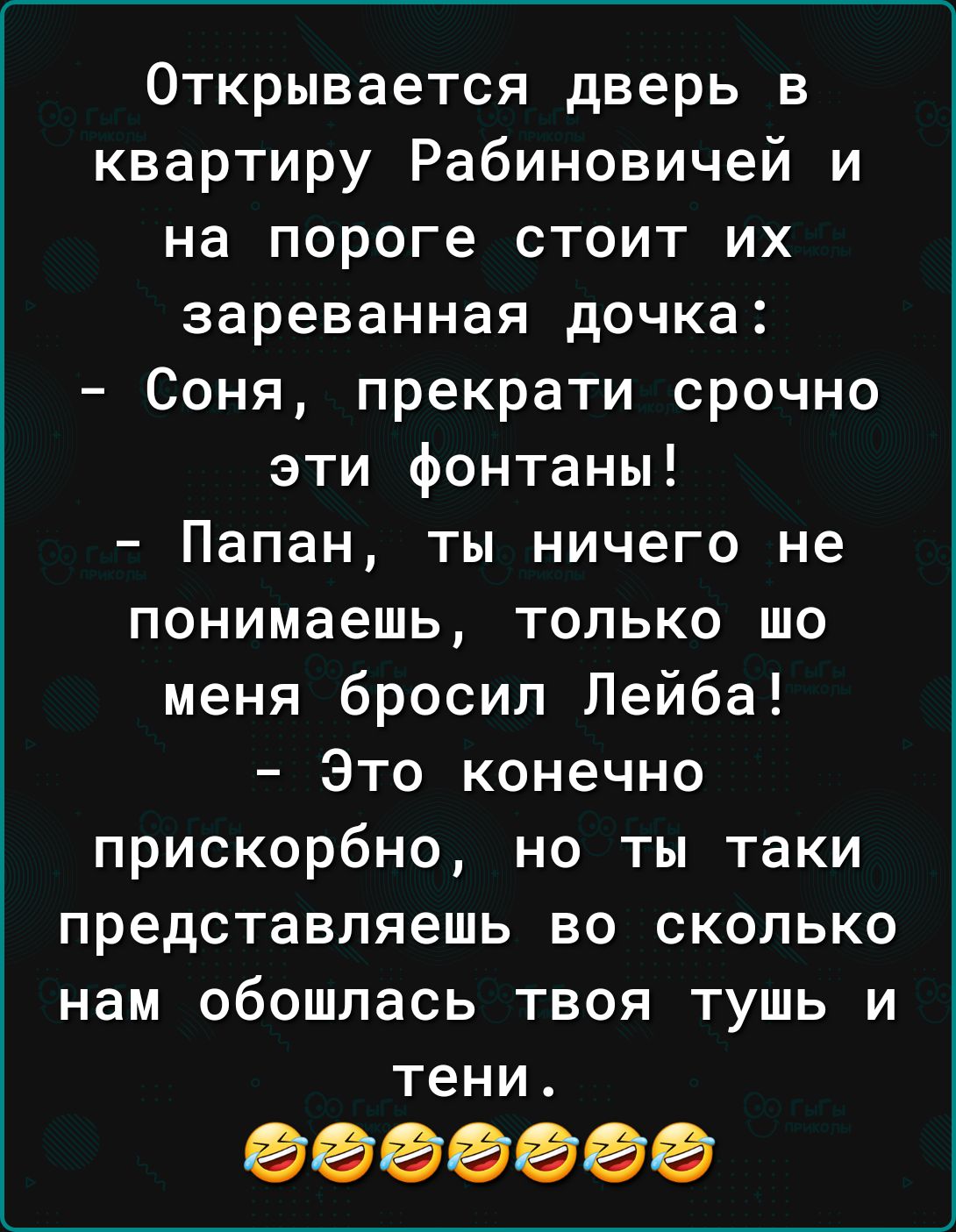 Открывается дверь в квартиру Рабиновичей и на пороге стоит их зареванная дочка Соня прекрати срочно эти фонтаны Папан ты ничего не понимаешь только шо меня бросил Лейба Это конечно прискорбно но ты таки представляешь во сколько нам обошлась твоя тушь и тени ооооБбО