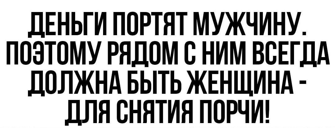 ДЕНЬГИ ПОРТЯТ МУЖЧИНУ ПОЭТОМУ РЯДОМ С НИМ ВСЕГДА ДОЛЖНА БЫТЬ ЖЕНЩИНА ДЛЯ СНЯТИЯ ПОРЧИ