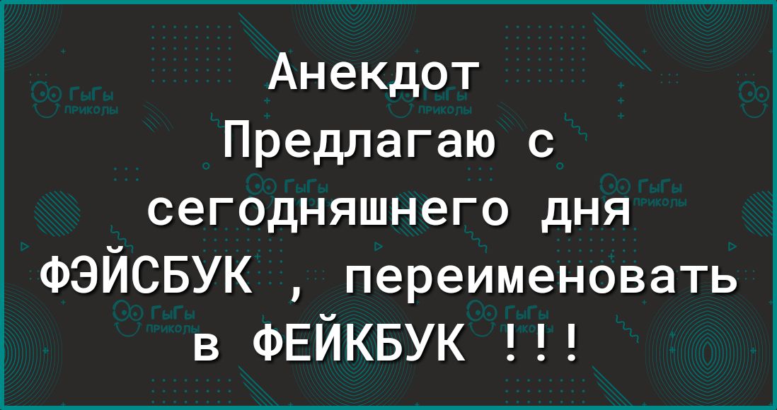 Анекдот Предлагаю с сегодняшнего дня ФЭЙСБУК переименовать в ФЕЙКБУК