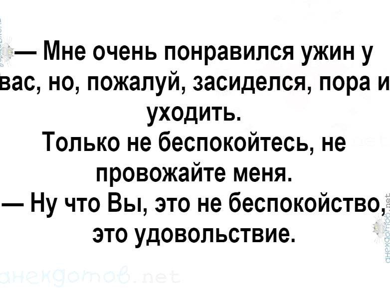 Мне очень понравился ужин у вас но пожалуй засиделся пора и уходить Только не беспокойтесь не провожайте меня Ну что Вы это не беспокойство это удовольствие