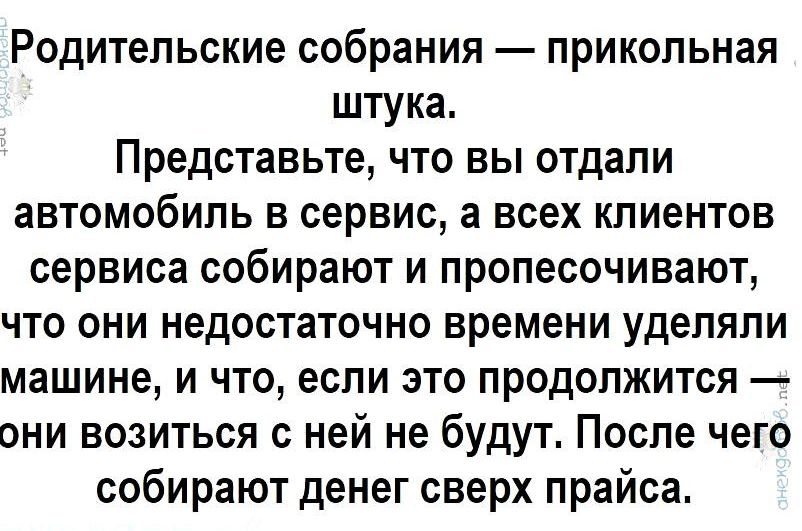 Родительские собрания прикольная штука Представьте что вы отдали автомобиль в сервис а всех клиентов сервиса собирают и пропесочивают что они недостаточно времени уделяли машине и что если это продолжится они возиться с ней не будут После чего собирают денег сверх прайса