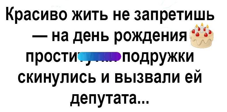 Красиво жить не запретищь на день рождения простиподружки скинупись и вызвали ей депутата