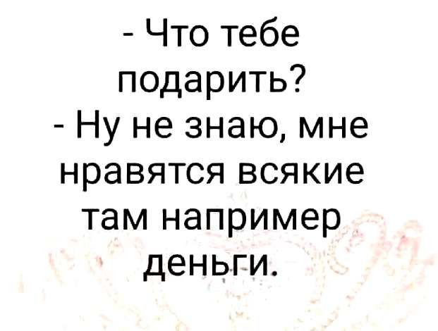 Что тебе подарить Ну не знаю мне нравятся всякие там например деньги