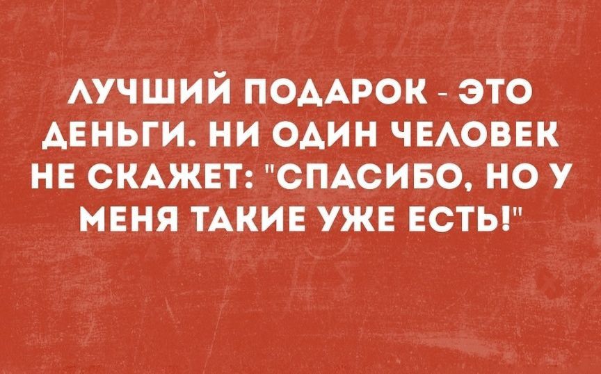 АУЧШИЙ ПОДАРОК ЭТО АЕНЬГИ НИ ОАИН ЧЕАОВЕК НЕ СКАЖЕТ СПАСИБО НО У МЕНЯ ТАКИЕ УЖЕ ЕСТЬ