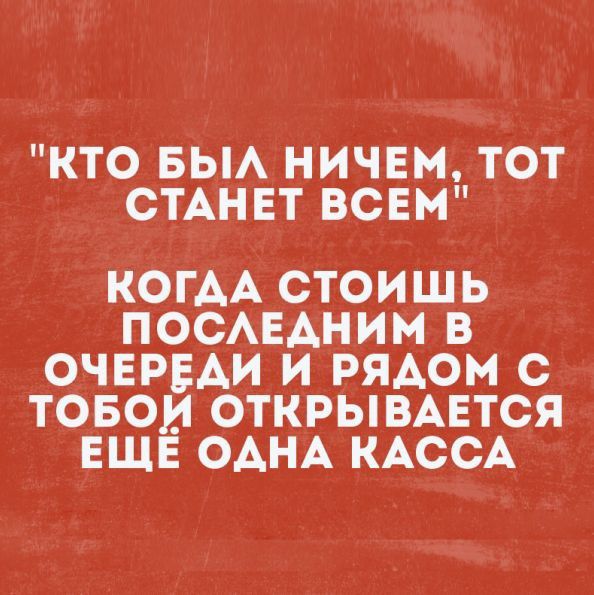 КТО БЫА НИЧЕМ ТОТ СТАНЕТ ВСЕМ КОГАА СТОИШЬ ПОСАЕАНИМ В ОЧЕРЕДИ И РЯАОМ С ТОБОИ ОТКРЫВАЕТСЯ ЕЩЕ ОАНА КАССА