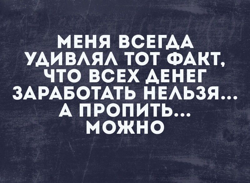 МЕНЯ ВСЕГАА УАИВАЯА ТОТ ФАКТ ЧТО ВСЕХ АЕНЕГ ЗАРАБОТАТЬ НЕАЬЗЯ А ПРОПИТЬ МОЖНО