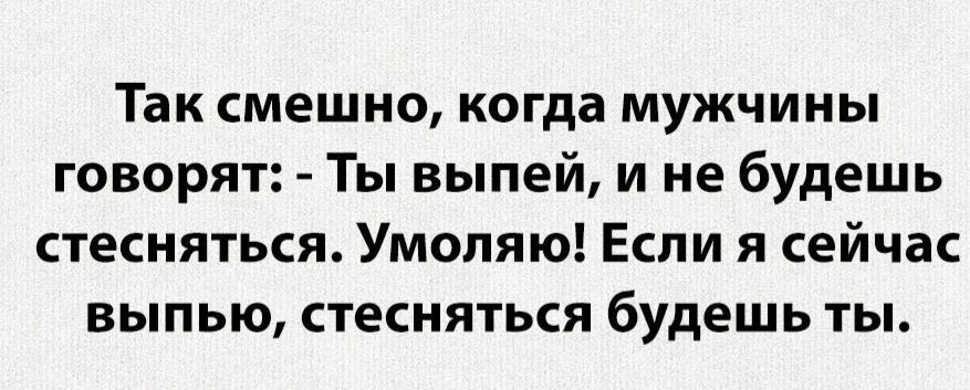 Так смешно когда мужчины говорят Ты выпей и не будешь стесняться Умоляю Если я сейчас выпью стесняться будешь ты