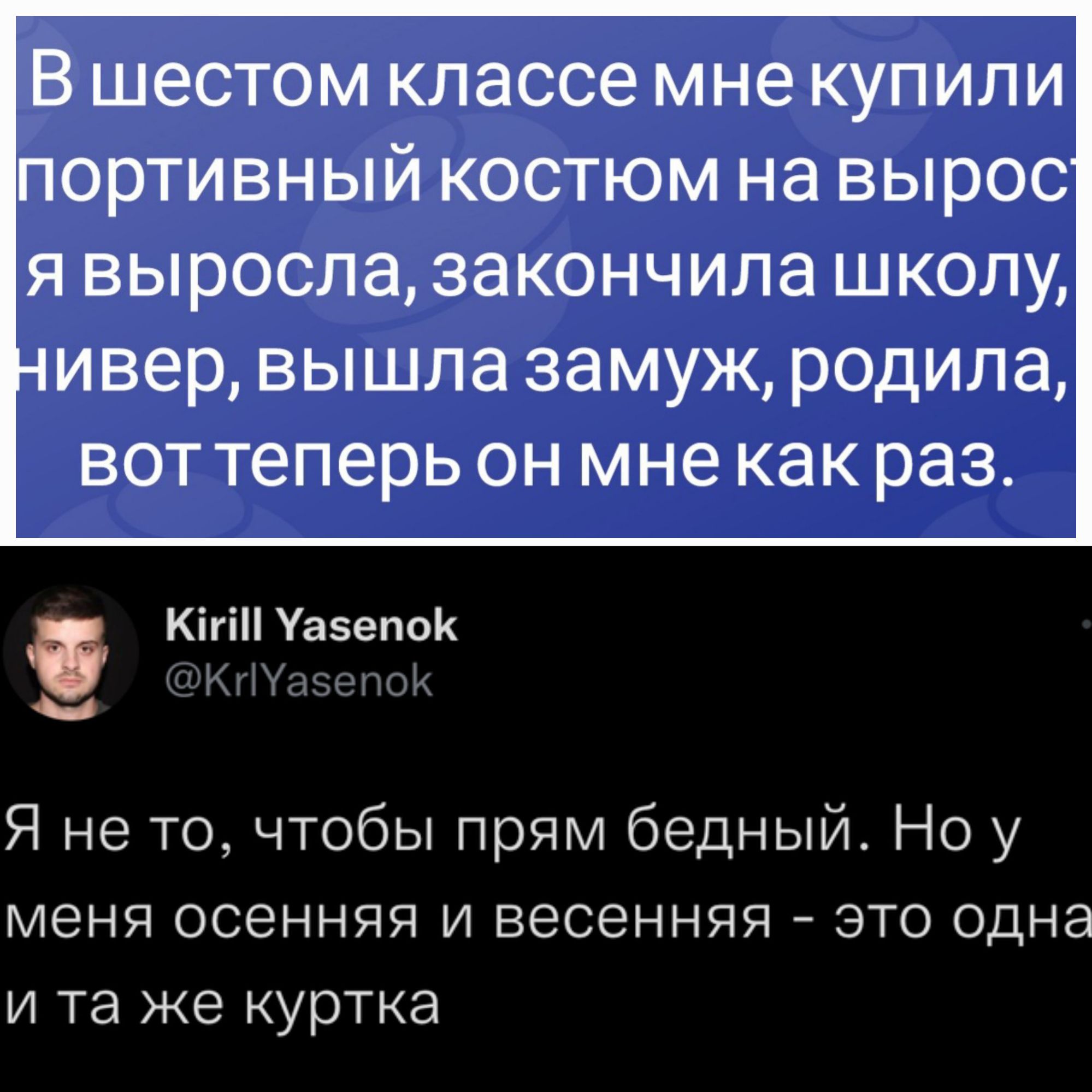 В шестом классе мне КУПИЛИ ОРТИВНЫЙ КОСТЮМ на ВЫРОС Я выросла ЗЗКОНЧИЛЗ ШКОЛУ ивер вышла замуж родила ВОТ Теперь ОН мне как раз Кігі Уазепок Я не то чтобы прям бедный Но у меня осенняя и весенняя это одна и та же куртка