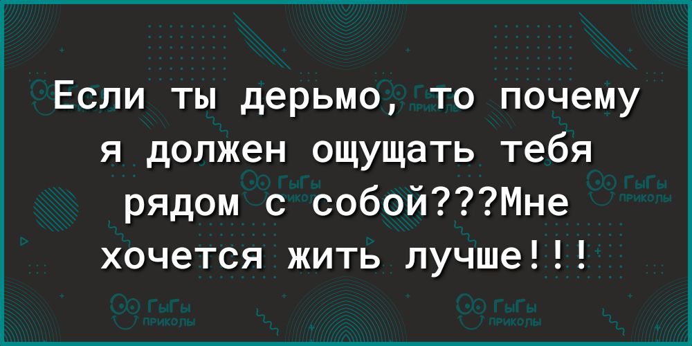 Если ты дерьмо то почему я должен ощущать тебя рядом с собойМне хочется жить лучше
