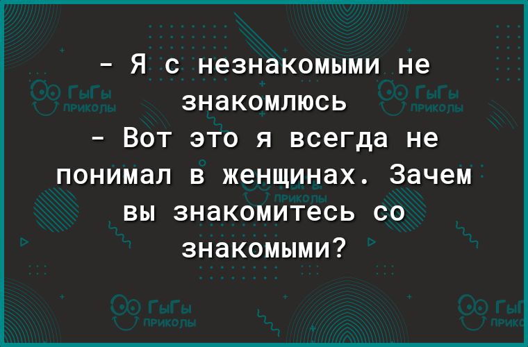 _ Я С незнакомыми не ЗНдКОМПЮСЬ _ ВОТ ЭТО Я всегда не понимал в женщинах Зачем вы знакомитесь со знакомыми