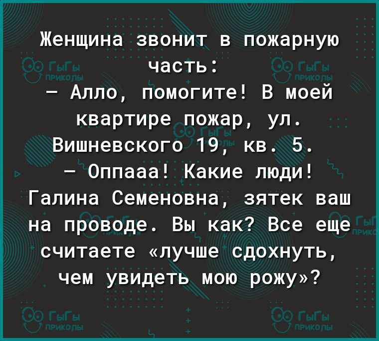 Женщина звонит в пожарную часть Алло помогите В моей квартире пожар ул Вишневского 19 кв 5 Оппааа Какие люди Галина Семеновна зятек ваш на проводе Вы как Все еще считаете лучше сдохнуть чем увидеть мою рожу