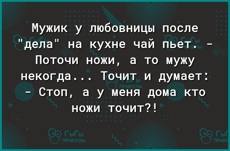 Мужик у любовницы после дела на кухне чай пьет Поточи ножи а то мужу некогда Точит и думает Стоп а у меня дома кто ножи точит