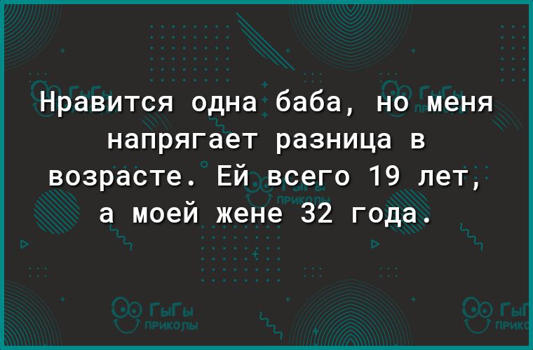 Нравится одна баба но меня напрягает разница в возрасте Ей всего 19 лет а моей жене 32 года