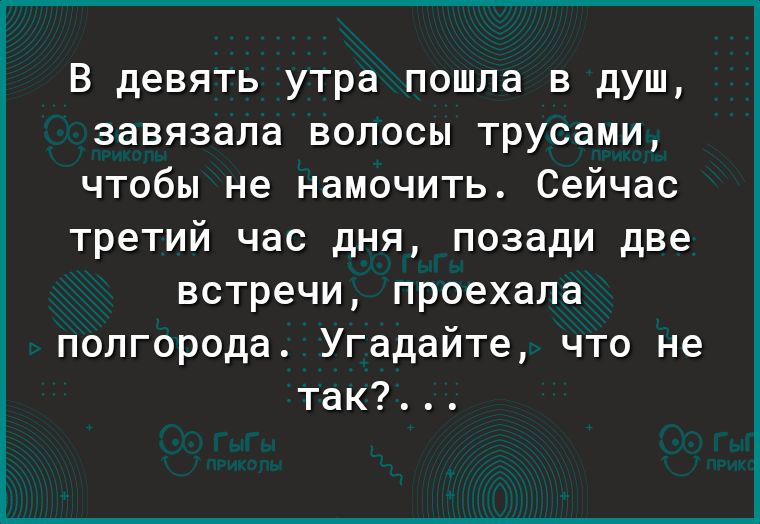 В девять утра пошла в душ завязала волосы трусами чтобы не намочить Сейчас третий час дня позади две встречи проехала полгорода Угадайте что не так