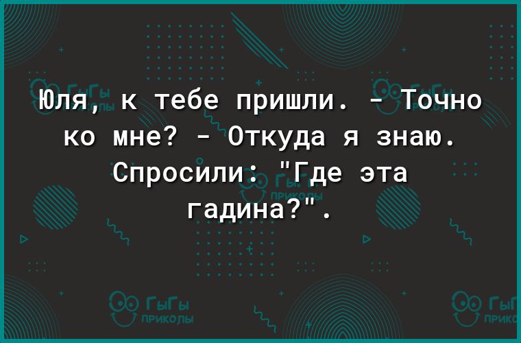 Юля к тебе пришли Точно ко мне Откуда я знаю Спросили Где эта гадина