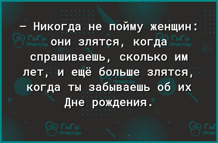 Никогда не пойму женщин они злятся когда спрашиваешь сколько им лет и ещё больше злятся когда ты забываешь об их Дне рождения
