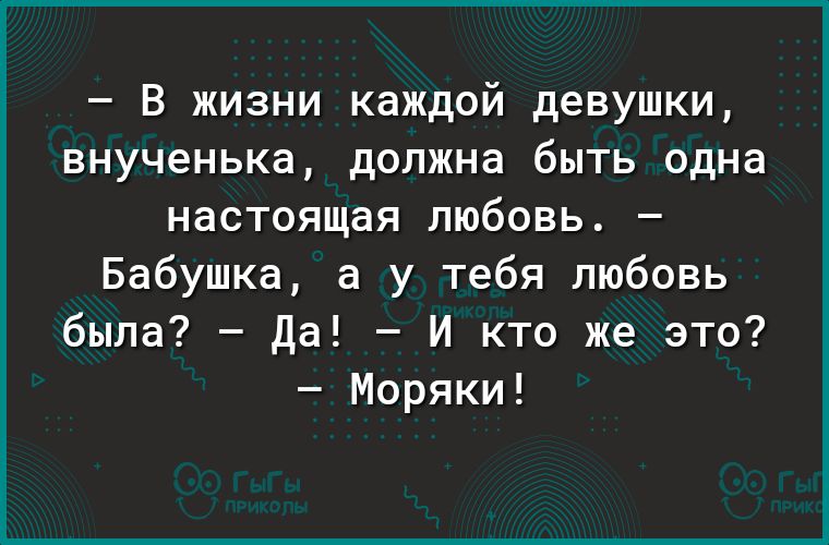 В жизни каждой девушки внученька должна быть одна настоящая любовь Бабушка а у тебя любовь была Да И кто же это Моряки