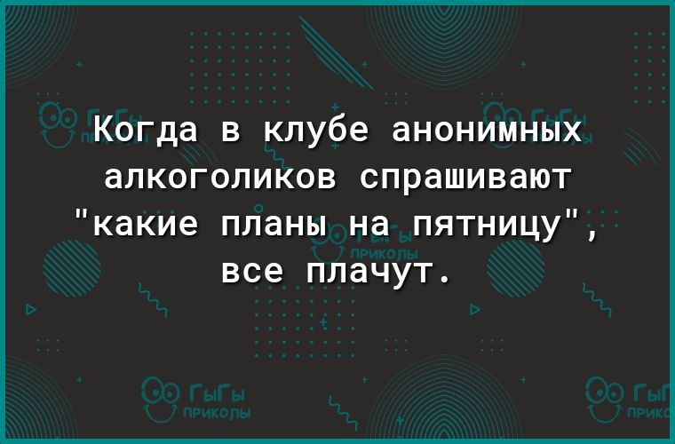 Когда В клубе анонимных аПКОГОПИКОВ СПРдШИВдЮТ какие планы на пятницу все плачут