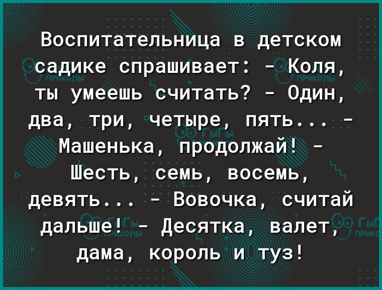 Воспитательница в детском садике спрашивает Коля ты умеешь считать Один два три четыре пять Машенька продолжай Шесть семь восемь девять Вовочка считай дальше Десятка валет дама король и туз