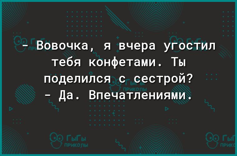 Вовочка я вчера угостил тебя конфетами Ты поделился с сестрой Да Впечатлениями