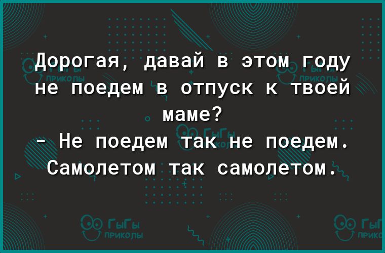 Дорогая давай в этом году не поедем в отпуск к твоей маме _ Не поедем так не поедем Самолетом так самолетом