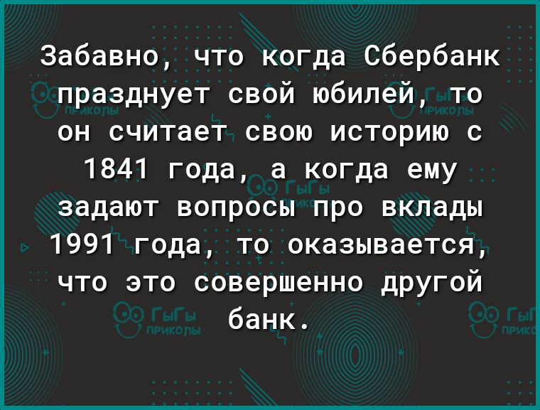 Забавно что когда Сбербанк празднует свой юбилей то он считает свою историю с 1841 года а когда ему задают вопросы про вклады 1991 года то оказывается что это совершенно другой банк