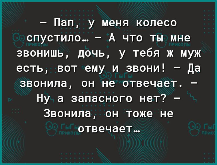 Пап у меня колесо спустило А что ты мне звонишь дочь у тебя ж муж есть вот ему и звони Да звонила он не отвечает Ну а запасного нет Звонила он тоже не отвечает